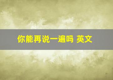 你能再说一遍吗 英文